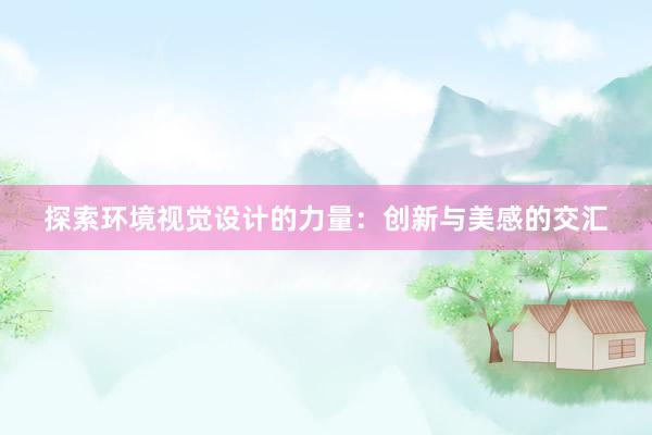 探索环境视觉设计的力量：创新与美感的交汇