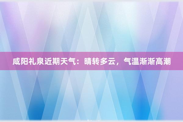 咸阳礼泉近期天气：晴转多云，气温渐渐高潮