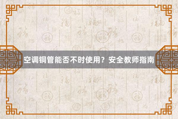 空调铜管能否不时使用？安全教师指南