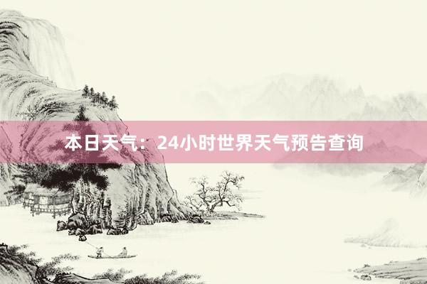 本日天气：24小时世界天气预告查询