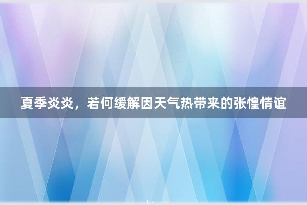 夏季炎炎，若何缓解因天气热带来的张惶情谊