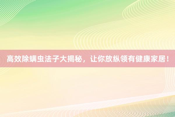 高效除螨虫法子大揭秘，让你放纵领有健康家居！